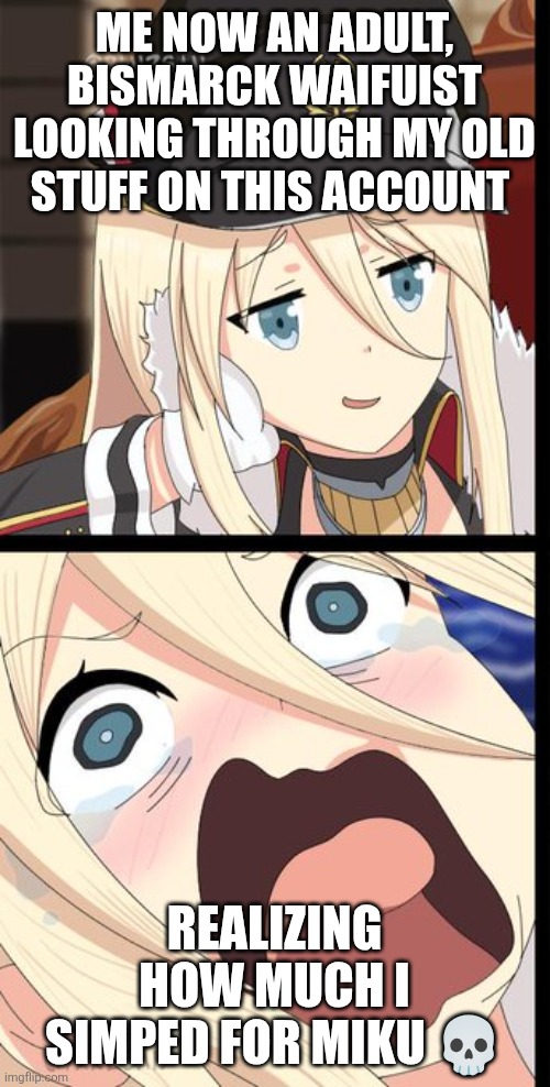 Bismarck is my wife now, not Miku | ME NOW AN ADULT, BISMARCK WAIFUIST LOOKING THROUGH MY OLD STUFF ON THIS ACCOUNT; REALIZING HOW MUCH I SIMPED FOR MIKU 💀 | image tagged in fgs bismarck | made w/ Imgflip meme maker