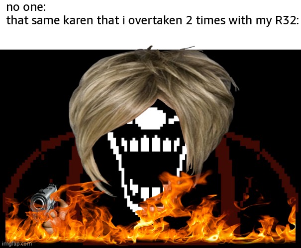 true | no one:
that same karen that i overtaken 2 times with my R32: | image tagged in mx | made w/ Imgflip meme maker