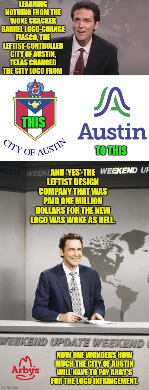 If leftists learned anything meaningful from history then they wouldn't BE leftists. | LEARNING NOTHING FROM THE WOKE CRACKER BARREL LOGO-CHANGE FIASCO, THE LEFTIST-CONTROLLED CITY OF AUSTIN, TEXAS CHANGED THE CITY LOGO FROM; THIS; TO THIS; AND 'YES' THE LEFTIST DESIGN COMPANY THAT WAS PAID ONE MILLION DOLLARS FOR THE NEW LOGO WAS WOKE AS HELL. NOW ONE WONDERS HOW MUCH THE CITY OF AUSTIN WILL HAVE TO PAY ARBY'S FOR THE LOGO INFRINGEMENT. | image tagged in yep | made w/ Imgflip meme maker