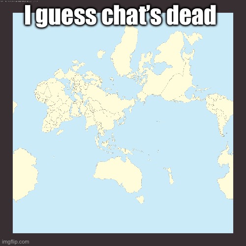 World centered on Japan | I guess chat’s dead | image tagged in world centered on japan | made w/ Imgflip meme maker