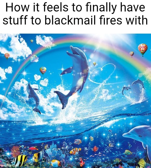 Friesmaki | How it feels to finally have stuff to blackmail fires with | image tagged in how it feels to x | made w/ Imgflip meme maker