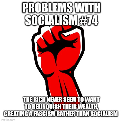 PROBLEMS WITH SOCIALISM #74; THE RICH NEVER SEEM TO WANT TO RELINQUISH THEIR WEALTH, CREATING A FASCISM RATHER THAN SOCIALISM | image tagged in funny memes | made w/ Imgflip meme maker