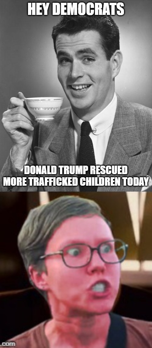 HEY DEMOCRATS; DONALD TRUMP RESCUED MORE TRAFFICKED CHILDREN TODAY | image tagged in man drinking coffee,angry feminist red,donald trump,democrats,illegal aliens | made w/ Imgflip meme maker
