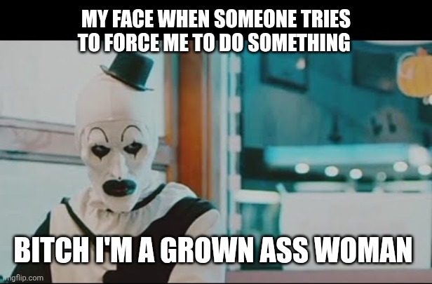 Art the clown | MY FACE WHEN SOMEONE TRIES TO FORCE ME TO DO SOMETHING; BITCH I'M A GROWN ASS WOMAN | image tagged in art the clown | made w/ Imgflip meme maker