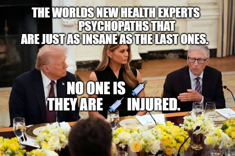 Bill Gates Dinner | THE WORLDS NEW HEALTH EXPERTS           PSYCHOPATHS THAT ARE JUST AS INSANE AS THE LAST ONES. NO ONE IS 💉       THEY ARE 💉INJURED. | image tagged in bill gates dinner | made w/ Imgflip meme maker