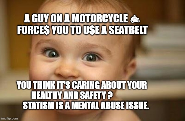 Question baby | A GUY ON A MOTORCYCLE 🏍  FORCE$ YOU TO U$E A SEATBELT; YOU THINK IT'S CARING ABOUT YOUR HEALTHY AND SAFETY ?                   STATISM IS A MENTAL ABUSE ISSUE. | image tagged in question baby | made w/ Imgflip meme maker