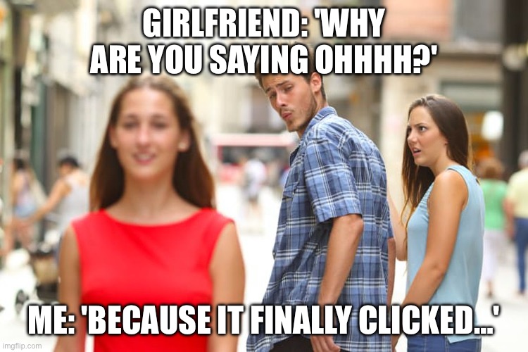 guy holding hand with girl and looks back | GIRLFRIEND: 'WHY ARE YOU SAYING OHHHH?'; ME: 'BECAUSE IT FINALLY CLICKED…' | image tagged in guy holding hand with girl and looks back | made w/ Imgflip meme maker