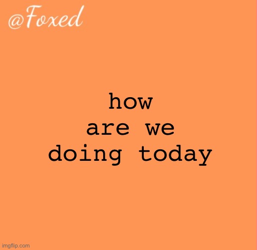 foxed orange temp | how are we doing today | image tagged in foxed orange temp | made w/ Imgflip meme maker