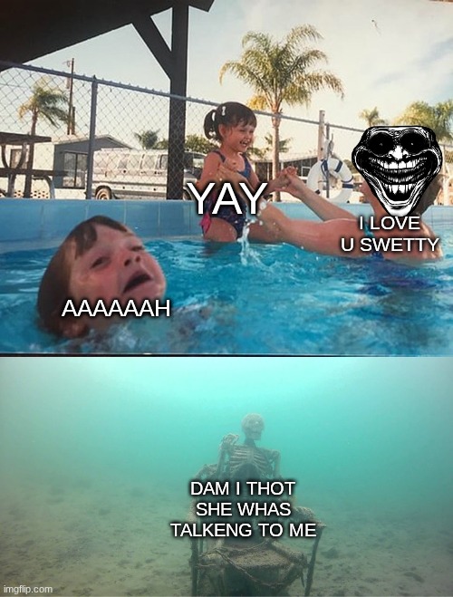 Mother Ignoring Kid Drowning In A Pool | YAY; I LOVE U SWETTY; AAAAAAH; DAM I THOT SHE WHAS TALKENG TO ME | image tagged in mother ignoring kid drowning in a pool | made w/ Imgflip meme maker