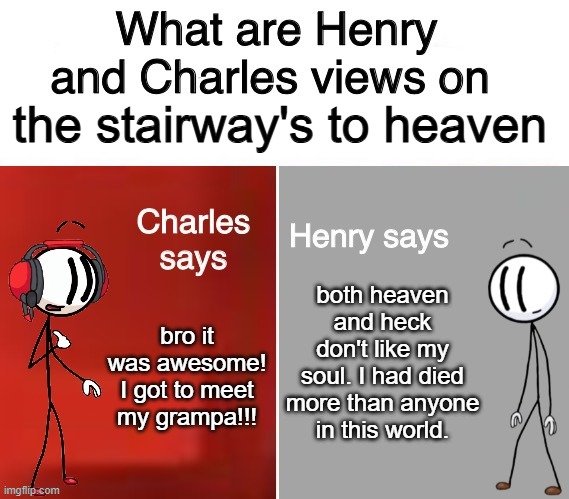 henry stickman is an adventure game | the stairway's to heaven; both heaven and heck don't like my soul. I had died more than anyone in this world. bro it was awesome! I got to meet my grampa!!! | image tagged in henry and charles views | made w/ Imgflip meme maker