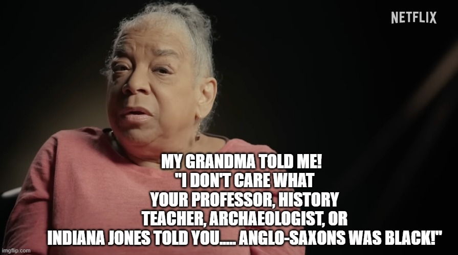 Cleopatra was black and so were Anglo Saxons and anyone else noteworthy in history! | MY GRANDMA TOLD ME!  
"I DON'T CARE WHAT YOUR PROFESSOR, HISTORY TEACHER, ARCHAEOLOGIST, OR INDIANA JONES TOLD YOU..... ANGLO-SAXONS WAS BLACK!" | image tagged in cleopatra was black,fake history,cultural appropriation,we waz | made w/ Imgflip meme maker