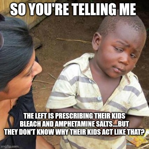 Third World Skeptical Kid | SO YOU'RE TELLING ME; THE LEFT IS PRESCRIBING THEIR KIDS BLEACH AND AMPHETAMINE SALTS....BUT THEY DON'T KNOW WHY THEIR KIDS ACT LIKE THAT? | image tagged in memes,third world skeptical kid | made w/ Imgflip meme maker