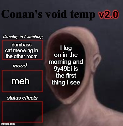 conan void temp 2 | I log on in the morning and 9y49bi is the first thing I see; dumbass cat meowing in the other room; meh | image tagged in conan void temp 2 | made w/ Imgflip meme maker