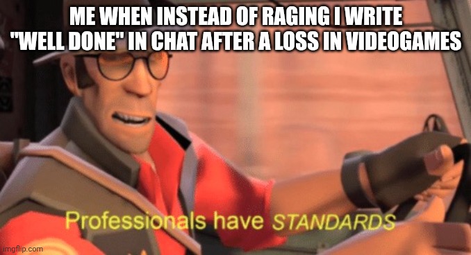Gamers, have STANDARDS | ME WHEN INSTEAD OF RAGING I WRITE "WELL DONE" IN CHAT AFTER A LOSS IN VIDEOGAMES | image tagged in professionals have standards | made w/ Imgflip meme maker