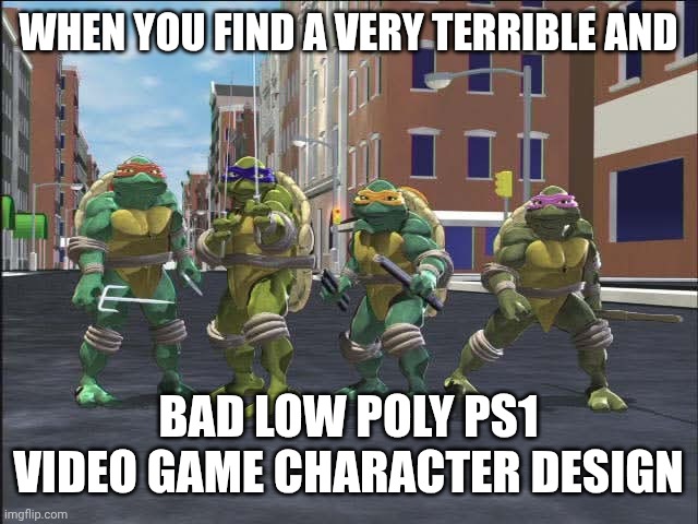 TMNT 2001 tv series very bad looking ps1 models | WHEN YOU FIND A VERY TERRIBLE AND; BAD LOW POLY PS1 VIDEO GAME CHARACTER DESIGN | image tagged in teenage mutant ninja turtles,fun | made w/ Imgflip meme maker