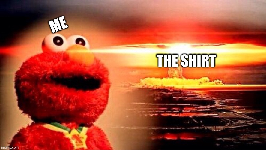THE SHIRT ME | image tagged in elmo nuclear explosion | made w/ Imgflip meme maker