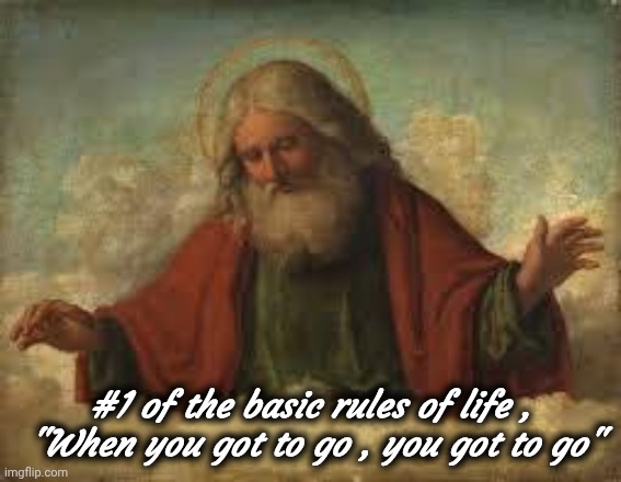 god | #1 of the basic rules of life ,
 "When you got to go , you got to go" | image tagged in god | made w/ Imgflip meme maker
