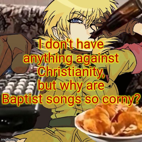 Millie's Seras Victoria Hellsing Ultimate Announcement template | I don't have anything against Christianity, but why are Baptist songs so corny? | image tagged in millie's seras victoria hellsing ultimate announcement template | made w/ Imgflip meme maker
