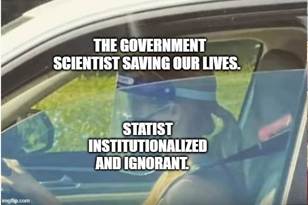 COVID-19 | THE GOVERNMENT SCIENTIST SAVING OUR LIVES. STATIST INSTITUTIONALIZED AND IGNORANT. | image tagged in covid-19 | made w/ Imgflip meme maker