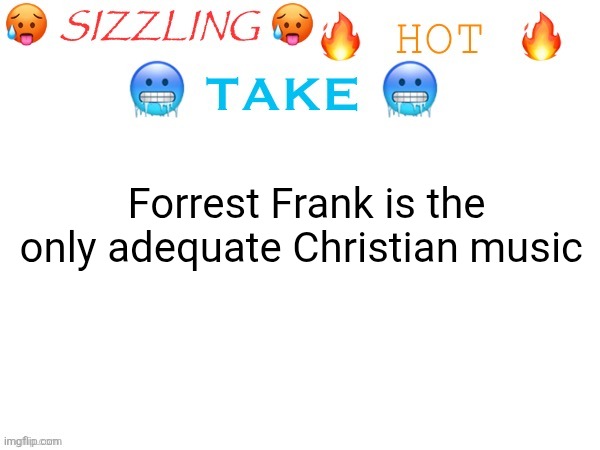 sizzling hot take | Forrest Frank is the only adequate Christian music | image tagged in sizzling hot take | made w/ Imgflip meme maker
