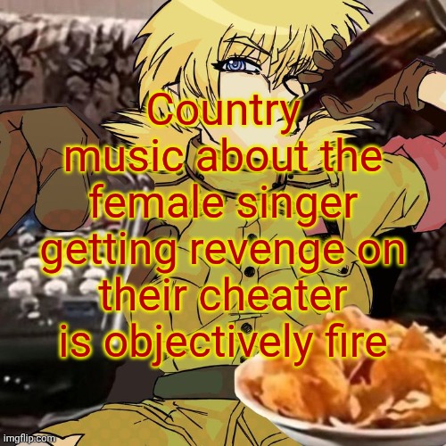 Millie's Seras Victoria Hellsing Ultimate Announcement template | Country music about the female singer getting revenge on their cheater is objectively fire | image tagged in millie's seras victoria hellsing ultimate announcement template | made w/ Imgflip meme maker