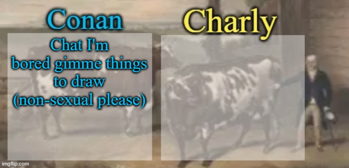 conan + charly cows temp v1 | Chat I'm bored gimme things to draw (non-sexual please) | image tagged in conan charly cows temp v1 | made w/ Imgflip meme maker