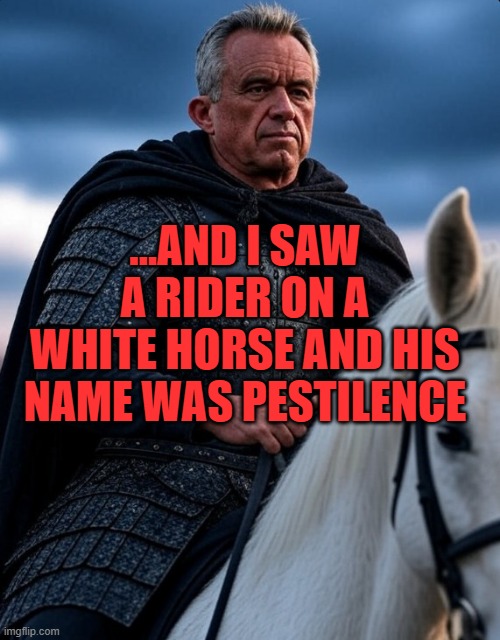 RFK Jr as Pestilence | ...AND I SAW A RIDER ON A WHITE HORSE AND HIS NAME WAS PESTILENCE | image tagged in rfk jr as pestilence | made w/ Imgflip meme maker
