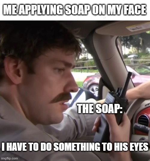 soap vs eyes | ME APPLYING SOAP ON MY FACE; THE SOAP:; I HAVE TO DO SOMETHING TO HIS EYES | image tagged in the office,dwight schrute,jim halpert,soap,eyes | made w/ Imgflip meme maker