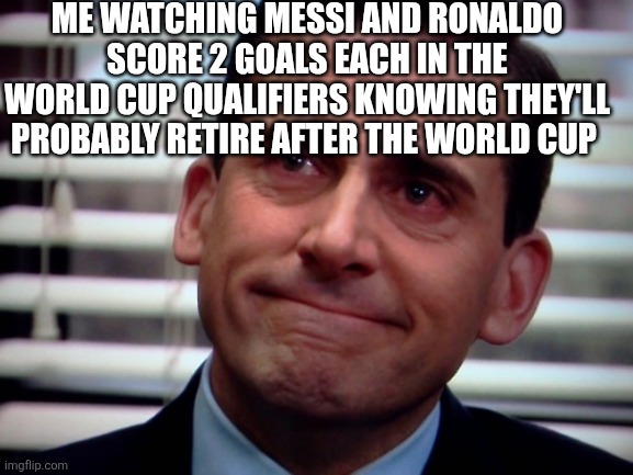 crying steve carell | ME WATCHING MESSI AND RONALDO SCORE 2 GOALS EACH IN THE WORLD CUP QUALIFIERS KNOWING THEY'LL PROBABLY RETIRE AFTER THE WORLD CUP | image tagged in crying steve carell | made w/ Imgflip meme maker