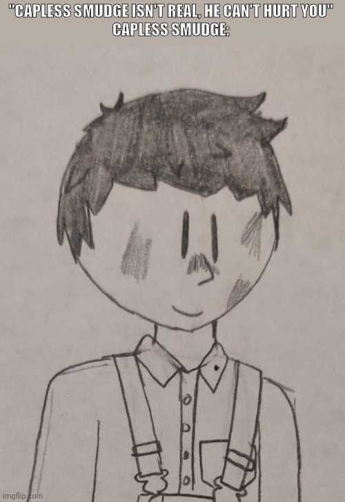 Idk to me it's just a little cursed having to draw Smudge without his engineer's cap | "CAPLESS SMUDGE ISN'T REAL, HE CAN'T HURT YOU"
CAPLESS SMUDGE: | made w/ Imgflip meme maker