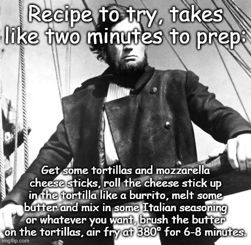Captain Ahab | Recipe to try, takes like two minutes to prep:; Get some tortillas and mozzarella cheese sticks, roll the cheese stick up in the tortilla like a burrito, melt some butter and mix in some Italian seasoning or whatever you want, brush the butter on the tortillas, air fry at 380° for 6-8 minutes. | image tagged in captain ahab | made w/ Imgflip meme maker