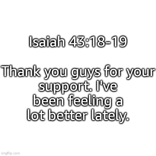 Most of you guys have been so kind, and I thank you all. | Isaiah 43:18-19
 
Thank you guys for your support. I've been feeling a lot better lately. | made w/ Imgflip meme maker