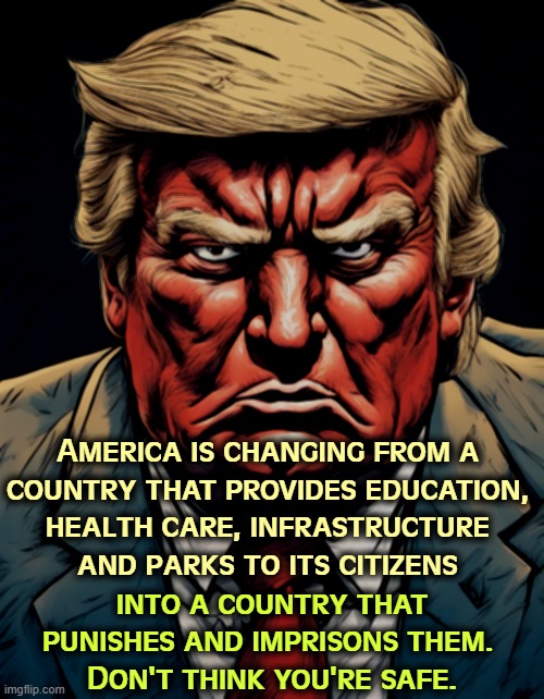 America is changing from a 

country that provides education, 

health care, infrastructure 
and parks to its citizens; into a country that punishes and imprisons them. 
Don't think you're safe. | image tagged in trump,government,punish,prison,jail | made w/ Imgflip meme maker