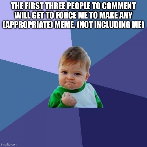Success Kid | THE FIRST THREE PEOPLE TO COMMENT WILL GET TO FORCE ME TO MAKE ANY (APPROPRIATE) MEME. (NOT INCLUDING ME) | image tagged in memes,success kid | made w/ Imgflip meme maker