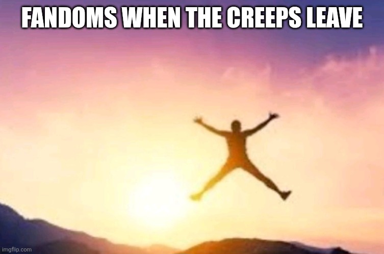 Fandoms when the creeps leave | FANDOMS WHEN THE CREEPS LEAVE | image tagged in fandom | made w/ Imgflip meme maker