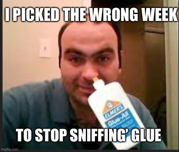 Glue sniffing | I PICKED THE WRONG WEEK; TO STOP SNIFFING’ GLUE | image tagged in memes | made w/ Imgflip meme maker