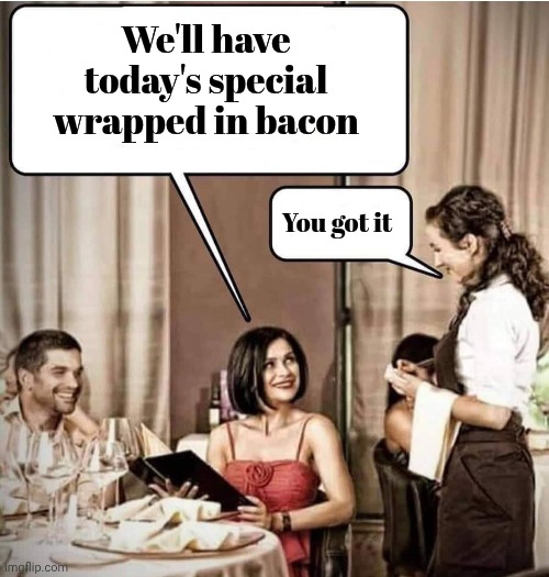 Waiter restaurant order | We'll have today's special wrapped in bacon You got it | image tagged in waiter restaurant order | made w/ Imgflip meme maker