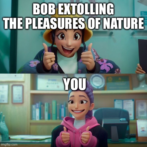 Zoey and Rumi | BOB EXTOLLING THE PLEASURES OF NATURE YOU | image tagged in zoey and rumi | made w/ Imgflip meme maker