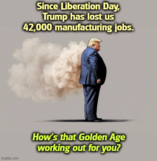 Trump blowing smoke once again out of his usual place. | Since Liberation Day,
Trump has lost us
42,000 manufacturing jobs. How's that Golden Age
working out for you? | image tagged in trump blowing smoke out of his normal place,trump,manufacturing,jobs,lost,incompetence | made w/ Imgflip meme maker