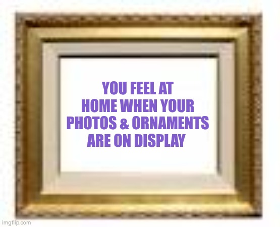 Feeling at home when all photos & ornaments are displayed | YOU FEEL AT HOME WHEN YOUR PHOTOS & ORNAMENTS ARE ON DISPLAY | image tagged in picture frame,at home | made w/ Imgflip meme maker