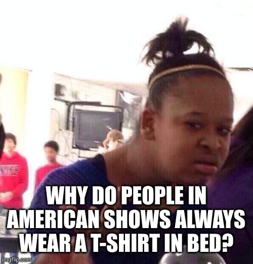 Black Girl Wat Meme | WHY DO PEOPLE IN AMERICAN SHOWS ALWAYS WEAR A T-SHIRT IN BED? | image tagged in memes,black girl wat | made w/ Imgflip meme maker