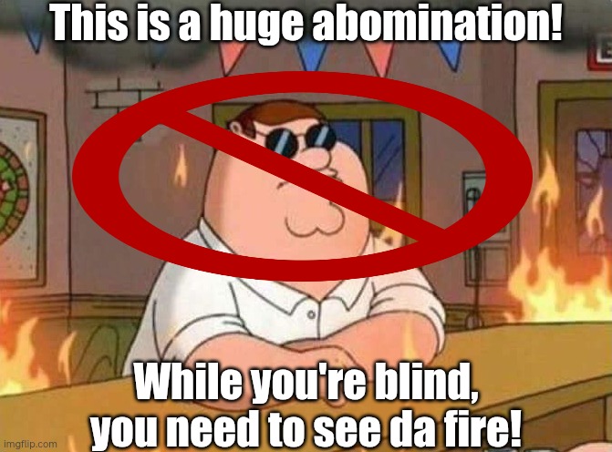sh*tpost about Peter Griffin :lol: | This is a huge abomination! While you're blind, you need to see da fire! | image tagged in family guy peter burning bar | made w/ Imgflip meme maker