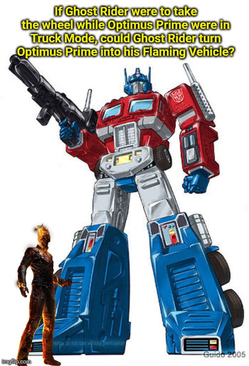 I say no - the wife says yes. | If Ghost Rider were to take the wheel while Optimus Prime were in Truck Mode, could Ghost Rider turn Optimus Prime into his Flaming Vehicle? | image tagged in optimus prime | made w/ Imgflip meme maker