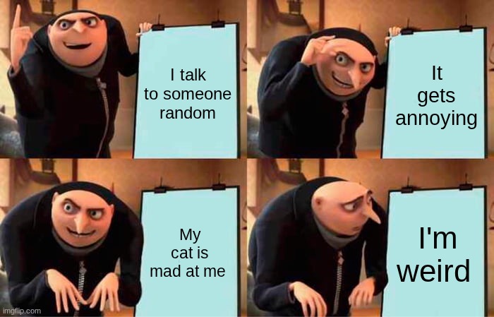 Gru's Plan Meme | I talk to someone random; It gets annoying; My cat is mad at me; I'm weird | image tagged in memes,gru's plan | made w/ Imgflip meme maker