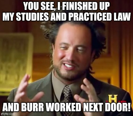 Ancient Aliens | YOU SEE, I FINISHED UP MY STUDIES AND PRACTICED LAW; AND BURR WORKED NEXT DOOR! | image tagged in memes,ancient aliens | made w/ Imgflip meme maker