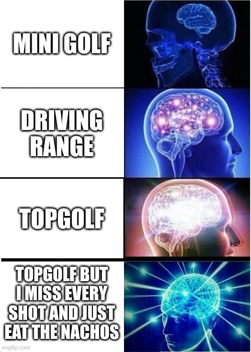 Expanding Brain Meme | MINI GOLF; DRIVING RANGE; TOPGOLF; TOPGOLF BUT I MISS EVERY SHOT AND JUST EAT THE NACHOS | image tagged in memes,expanding brain | made w/ Imgflip meme maker
