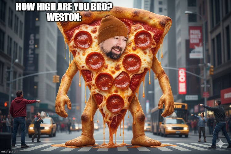 Weston Pizza | HOW HIGH ARE YOU BRO?
WESTON: | image tagged in weston pizza | made w/ Imgflip meme maker