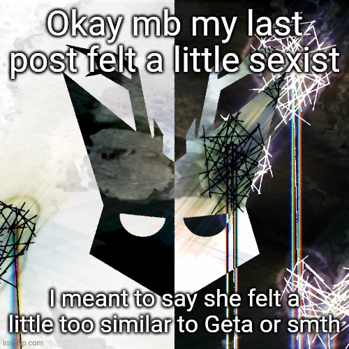 The Mind Electric - travis xsdhgif | Okay mb my last post felt a little sexist; I meant to say she felt a little too similar to Geta or smth | image tagged in the mind electric - travis xsdhgif | made w/ Imgflip meme maker
