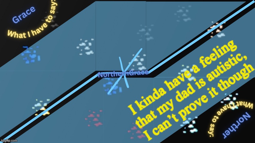 NorthernGrace Temp v2 | I kinda have a feeling that my dad is autistic, I can’t prove it though | image tagged in northerngrace temp v2 | made w/ Imgflip meme maker