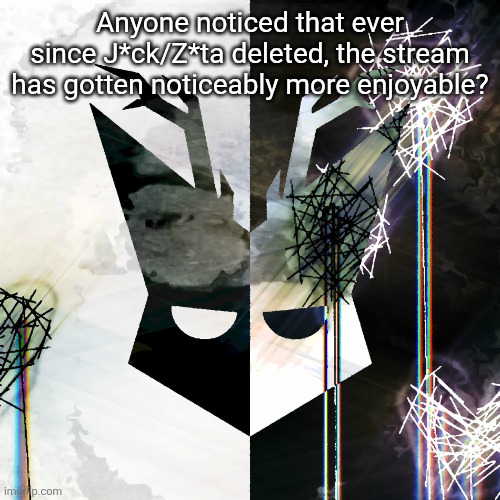The Mind Electric - travis xsdhgif | Anyone noticed that ever since J*ck/Z*ta deleted, the stream has gotten noticeably more enjoyable? | image tagged in the mind electric - travis xsdhgif | made w/ Imgflip meme maker
